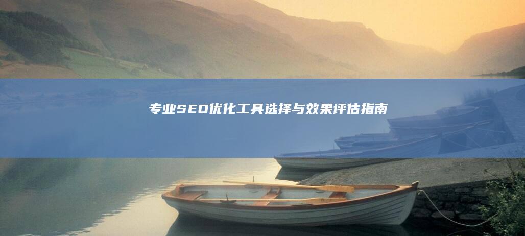 专业SEO优化工具选择与效果评估指南